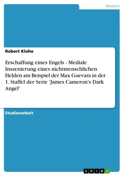 Erschaffung eines Engels - Mediale Inszenierung eines nichtmenschlichen Helden am Beispiel der Max Guevara in der 1. Staffel der Serie ’James Cameron’s Dark Angel’