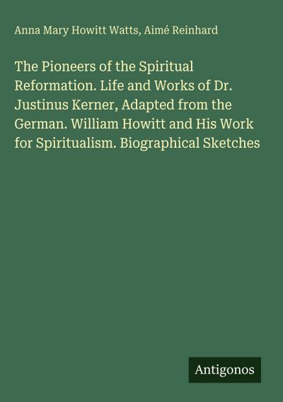 The Pioneers of the Spiritual Reformation. Life and Works of Dr. Justinus Kerner, Adapted from the German. William Howitt and His Work for Spiritualism. Biographical Sketches
