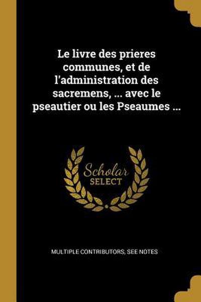 Le livre des prieres communes, et de l’administration des sacremens, ... avec le pseautier ou les Pseaumes ...