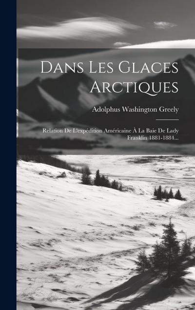 Dans Les Glaces Arctiques: Relation De L’expédition Américaine À La Baie De Lady Franklin 1881-1884...