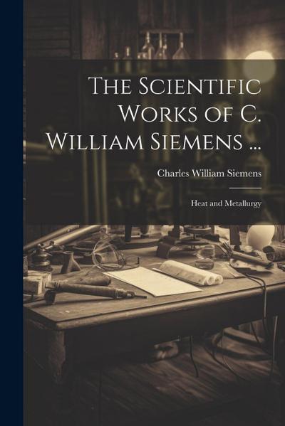 The Scientific Works of C. William Siemens ...: Heat and Metallurgy