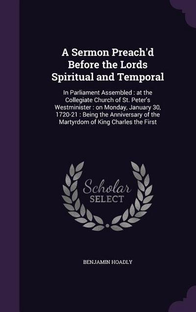A Sermon Preach’d Before the Lords Spiritual and Temporal: In Parliament Assembled: at the Collegiate Church of St. Peter’s Westminister: on Monday, J