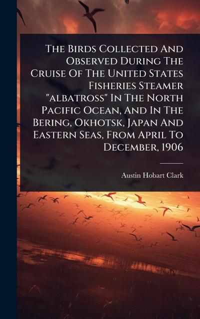The Birds Collected And Observed During The Cruise Of The United States Fisheries Steamer "albatross" In The North Pacific Ocean, And In The Bering, Okhotsk, Japan And Eastern Seas, From April To December, 1906