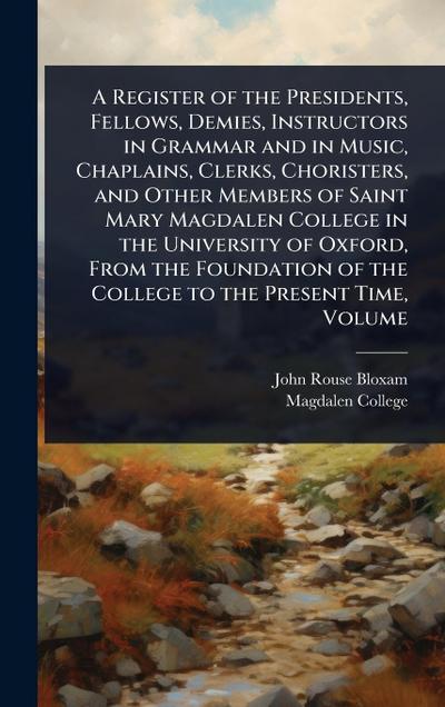 A Register of the Presidents, Fellows, Demies, Instructors in Grammar and in Music, Chaplains, Clerks, Choristers, and Other Members of Saint Mary Magdalen College in the University of Oxford, From the Foundation of the College to the Present Time, Volume
