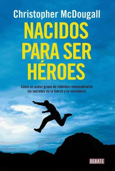Nacidos para ser héroes : cómo un audaz grupo de rebeldes redescubrieron los secretos de la fuerza y la resistencia