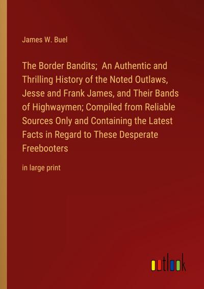 The Border Bandits;  An Authentic and Thrilling History of the Noted Outlaws, Jesse and Frank James, and Their Bands of Highwaymen; Compiled from Reliable Sources Only and Containing the Latest Facts in Regard to These Desperate Freebooters