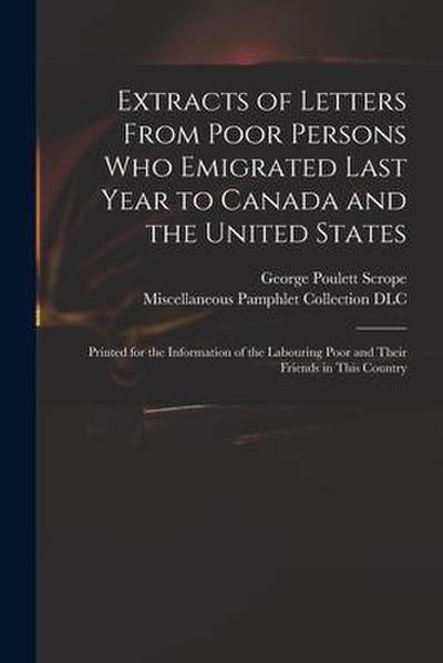 Extracts of Letters From Poor Persons Who Emigrated Last Year to Canada and the United States: Printed for the Information of the Labouring Poor and T