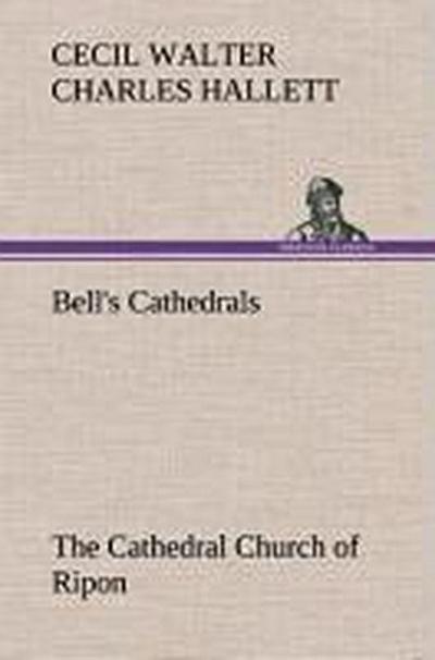 Bell’s Cathedrals: The Cathedral Church of Ripon A Short History of the Church and a Description of Its Fabric