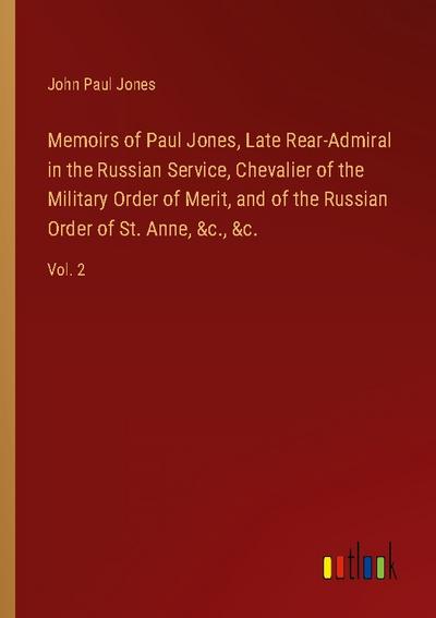 Memoirs of Paul Jones, Late Rear-Admiral in the Russian Service, Chevalier of the Military Order of Merit, and of the Russian Order of St. Anne, &c., &c.