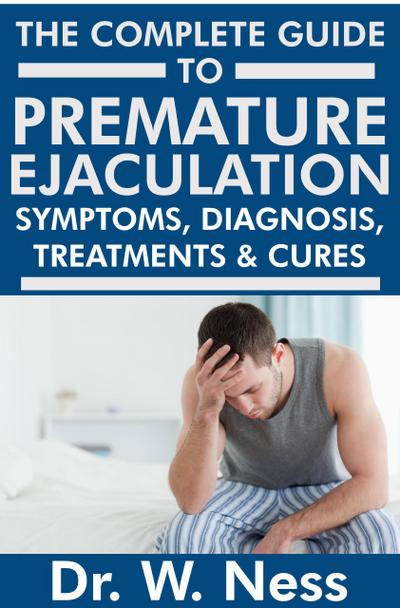 The Complete Guide to Premature Ejaculation: Symptoms, Diagnosis, Treatments & Cures.