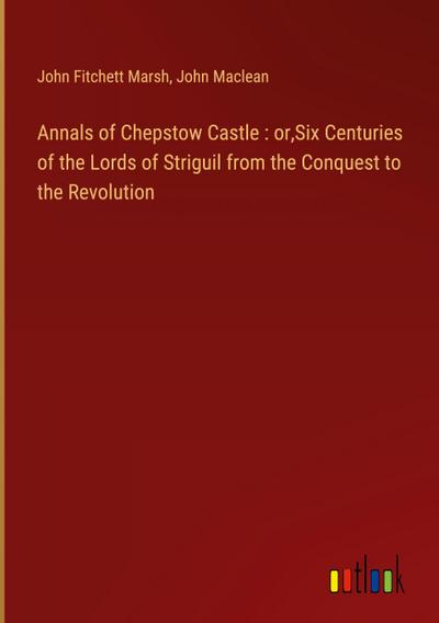 Annals of Chepstow Castle : or,Six Centuries of the Lords of Striguil from the Conquest to the Revolution