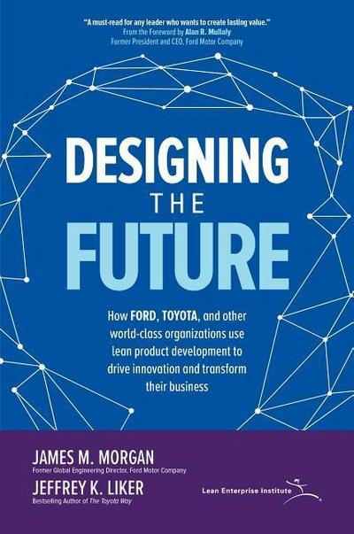 Designing the Future: How Ford, Toyota, and Other World-Class Organizations Use Lean Product Development to Drive Innovation and Transform Their Business