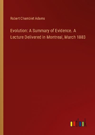 Evolution: A Summary of Evidence. A Lecture Delivered in Montreal, March 1883