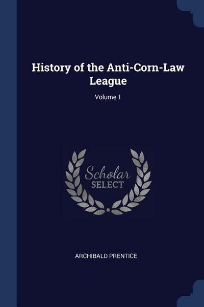 History of the Anti-Corn-Law League; Volume 1