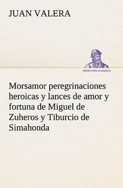 Morsamor peregrinaciones heroicas y lances de amor y fortuna de Miguel de Zuheros y Tiburcio de Simahonda