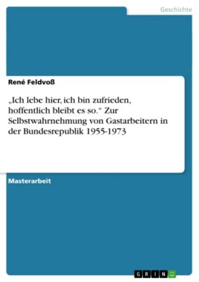"Ich lebe hier, ich bin zufrieden, hoffentlich bleibt es so." Zur Selbstwahrnehmung von Gastarbeitern in der Bundesrepublik 1955-1973