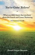 You’Ve Gotta’ Believe!  or    What You Didn’T Know That You Knew  About Job Search and Career Marketing