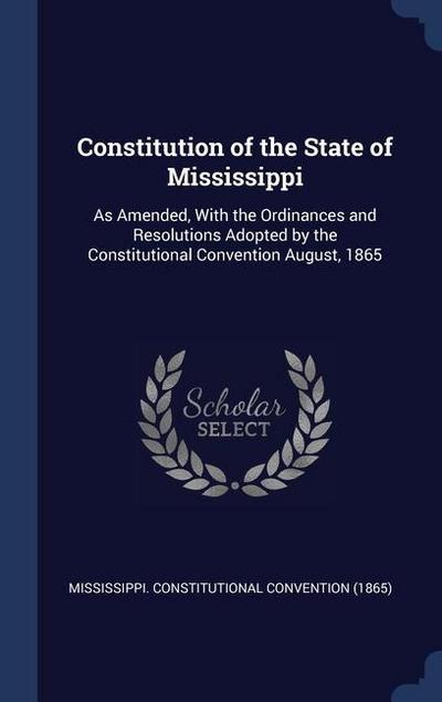 Constitution of the State of Mississippi: As Amended, With the Ordinances and Resolutions Adopted by the Constitutional Convention August, 1865