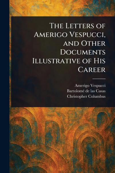 The Letters of Amerigo Vespucci, and Other Documents Illustrative of His Career
