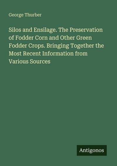 Silos and Ensilage. The Preservation of Fodder Corn and Other Green Fodder Crops. Bringing Together the Most Recent Information from Various Sources