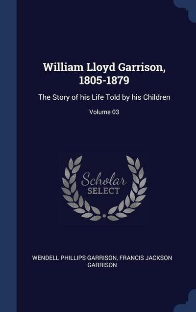 William Lloyd Garrison, 1805-1879: The Story of his Life Told by his Children; Volume 03