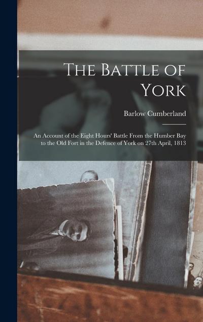 The Battle of York: an Account of the Eight Hours’ Battle From the Humber Bay to the Old Fort in the Defence of York on 27th April, 1813