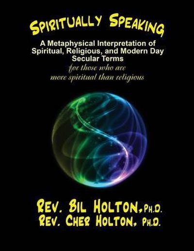 Spiritually Speaking: A Metaphysical Interpretation of Spiritual, Religious, and Modern Day Secular Terms -- for those who are more spiritua