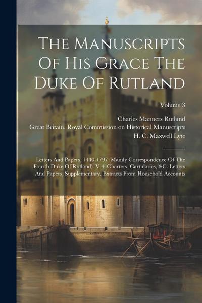 The Manuscripts Of His Grace The Duke Of Rutland: Letters And Papers, 1440-1797 (Mainly Correspondence Of The Fourth Duke Of Rutland). V.4. Charters