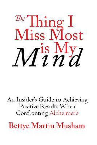 The Thing I Miss Most Is My Mind: An Insider’s Guide to Achieving Positive Results When Confronting Alzheimer’s