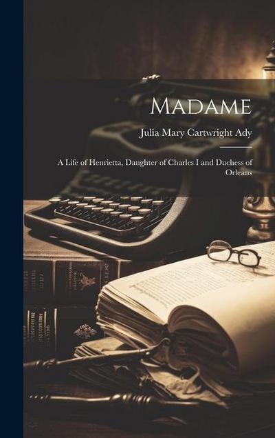 Madame: A Life of Henrietta, Daughter of Charles I and Duchess of Orleans