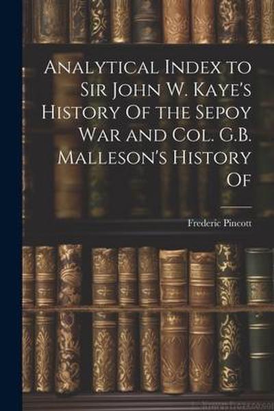 Analytical Index to Sir John W. Kaye’s History Of the Sepoy war and Col. G.B. Malleson’s History Of