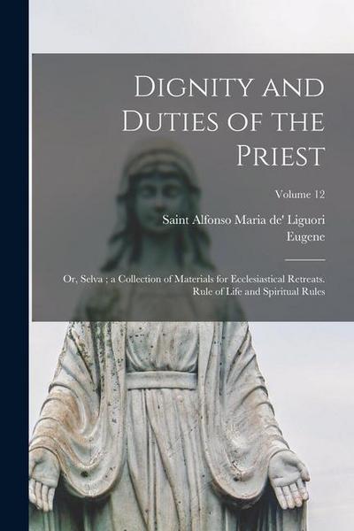 Dignity and Duties of the Priest: Or, Selva; a Collection of Materials for Ecclesiastical Retreats. Rule of Life and Spiritual Rules; Volume 12