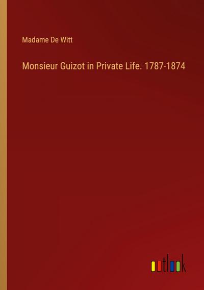 Monsieur Guizot in Private Life. 1787-1874