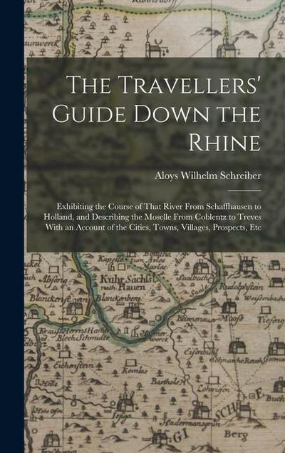 The Travellers’ Guide Down the Rhine: Exhibiting the Course of That River From Schaffhausen to Holland, and Describing the Moselle From Coblentz to Tr