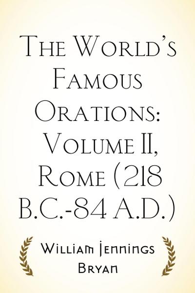 The World’s Famous Orations: Volume II, Rome (218 B.C.-84 A.D.)
