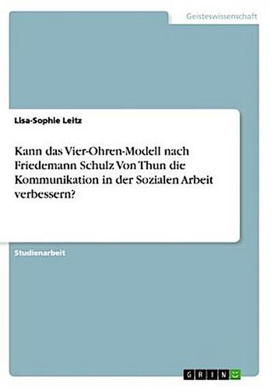 Kann das Vier-Ohren-Modell nach Friedemann Schulz Von Thun die Kommunikation in der Sozialen Arbeit verbessern?