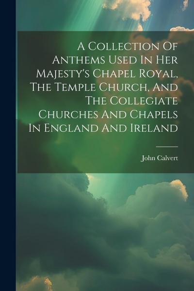 A Collection Of Anthems Used In Her Majesty’s Chapel Royal, The Temple Church, And The Collegiate Churches And Chapels In England And Ireland