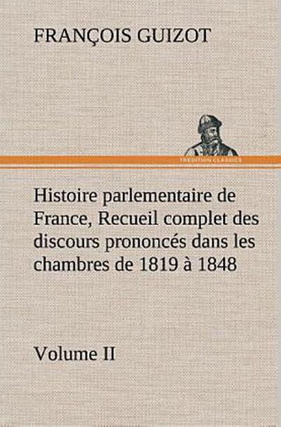 Histoire parlementaire de France, Volume II. Recueil complet des discours prononcés dans les chambres de 1819 à 1848