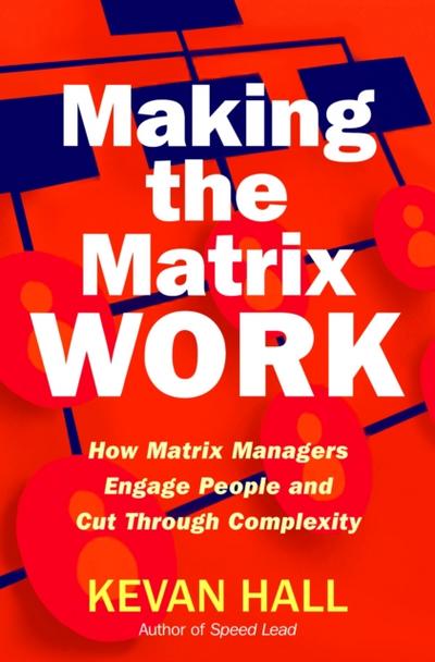 Making the Matrix Work : How Matrix Managers Engage People and Cut Through Complexity