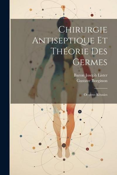 Chirurgie Antiseptique Et Théorie Des Germes: Oeuvres Réunies