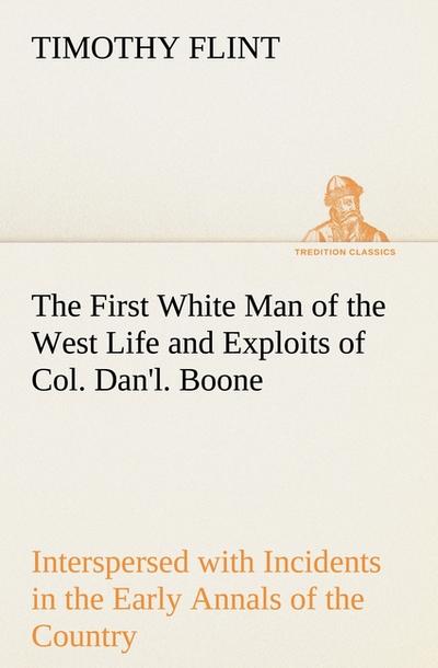 The First White Man of the West Life and Exploits of Col. Dan’l. Boone, the First Settler of Kentucky; Interspersed with Incidents in the Early Annals of the Country.