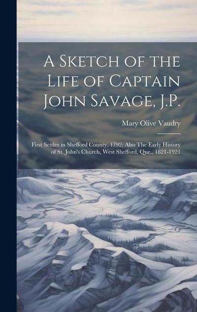 A Sketch of the Life of Captain John Savage, J.P.: First Settler in Shefford County, 1792; Also The Early History of St. John’s Church, West Shefford