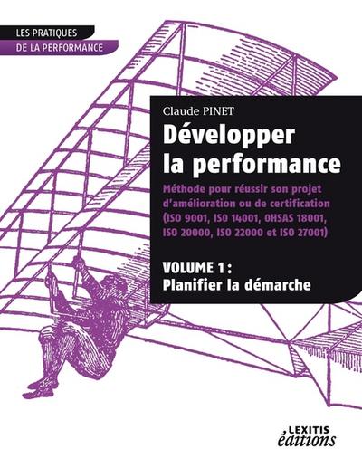 Développer la performance Méthode pour réussir son projet d’amélioration ou de certification (ISO 9001, IS0 14001,0HSAS 18001, ISO 20000, ISO 22000 et ISO 27001) VOLUME 1