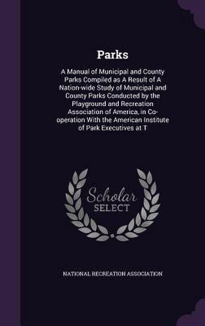 Parks: A Manual of Municipal and County Parks Compiled as A Result of A Nation-wide Study of Municipal and County Parks Condu