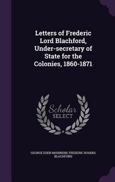 Letters of Frederic Lord Blachford, Under-secretary of State for the Colonies, 1860-1871