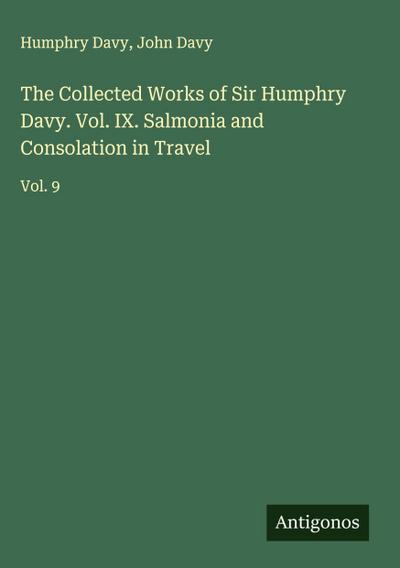 The Collected Works of Sir Humphry Davy. Vol. IX. Salmonia and Consolation in Travel