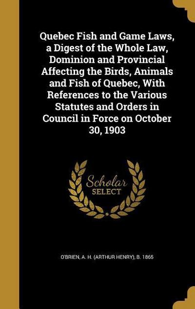Quebec Fish and Game Laws, a Digest of the Whole Law, Dominion and Provincial Affecting the Birds, Animals and Fish of Quebec, With References to the Various Statutes and Orders in Council in Force on October 30, 1903
