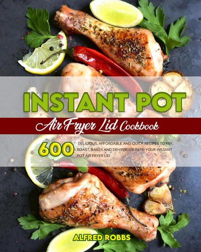 Instant Pot Air Fryer Lid Cookbook: 600 Delicious, Affordable and Quick Recipes to Fry, Roast, Bakes and Dehydrate with Your Instant Pot Air fryer Lid