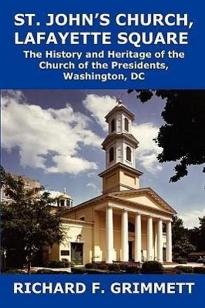St. John’s Church, Lafayette Square: The History and Heritage of the Church of the Presidents, Washington, DC