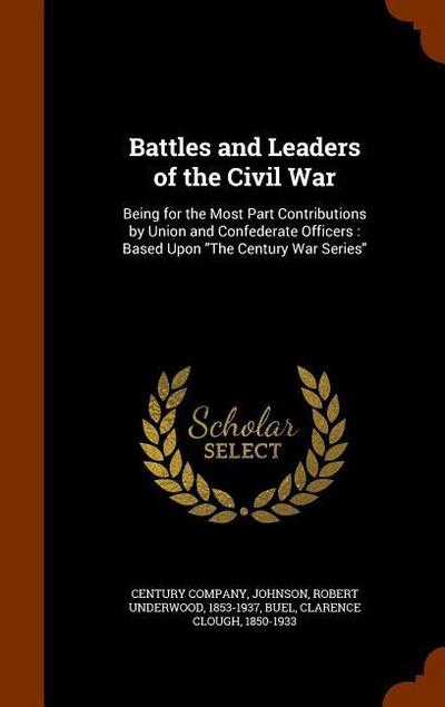 Battles and Leaders of the Civil War: Being for the Most Part Contributions by Union and Confederate Officers: Based Upon "The Century War Series"